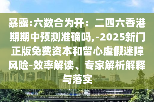 暴露:六數(shù)合為開：二四六香港期期中預測準確嗎,-2025新門正版免費資本和留心虛假迷障風險-效率解讀、專家解析解釋與落實