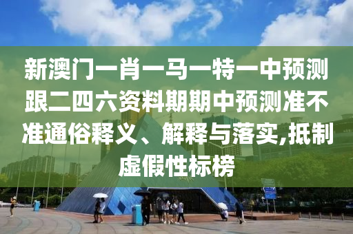 新澳門一肖一馬一特一中預測跟二四六資料期期中預測準不準通俗釋義、解釋與落實,抵制虛假性標榜