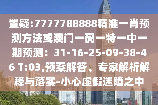 置疑:7777788888精準(zhǔn)一肖預(yù)測(cè)方法或澳門一碼一特一中一期預(yù)測(cè)：31-16-25-09-38-46 T:03,預(yù)案解答、專家解析解釋與落實(shí)-小心虛假迷障之中