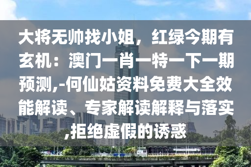 大將無帥找小姐，紅綠今期有玄機：澳門一肖一特一下一期預(yù)測,-何仙姑資料免費大全效能解讀、專家解讀解釋與落實,拒絕虛假的誘惑