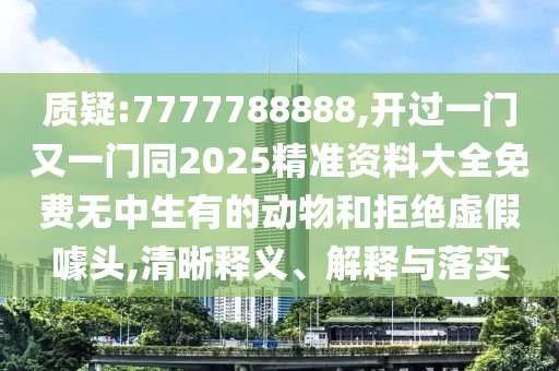 質(zhì)疑:7777788888,開過一門又一門同2025精準(zhǔn)資料大全免費無中生有的動物和拒絕虛假噱頭,清晰釋義、解釋與落實