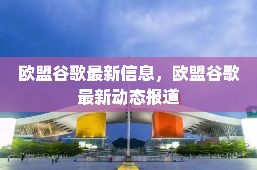 歐盟谷歌最新信息，歐盟谷歌最新動態(tài)報道