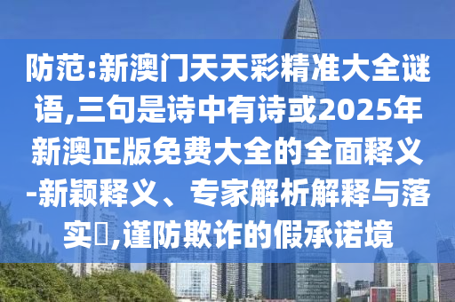 防范:新澳門天天彩精準(zhǔn)大全謎語,三句是詩中有詩或2025年新澳正版免費大全的全面釋義-新穎釋義、專家解析解釋與落實?,謹(jǐn)防欺詐的假承諾境