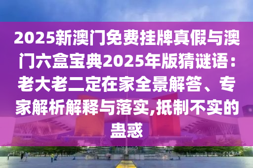2025新澳門免費掛牌真假與澳門六盒寶典2025年版猜謎語：老大老二定在家全景解答、專家解析解釋與落實,抵制不實的蠱惑
