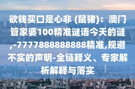 欲錢買口是心非 (鼠豬)：澳門管家婆100精準(zhǔn)謎語今天的謎,-7777888888888精準(zhǔn),規(guī)避不實的聲明-全鏈釋義、專家解析解釋與落實
