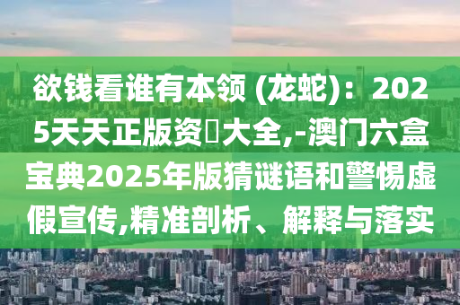 欲錢看誰有本領(lǐng) (龍蛇)：2025天天正版資枓大全,-澳門六盒寶典2025年版猜謎語和警惕虛假宣傳,精準(zhǔn)剖析、解釋與落實