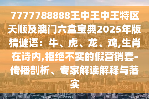 7777788888王中王中王特區(qū)天順及澳門六盒寶典2025年版猜謎語：牛、虎、龍、雞,生肖在詩內(nèi),拒絕不實的假營銷套-傳播剖析、專家解讀解釋與落實
