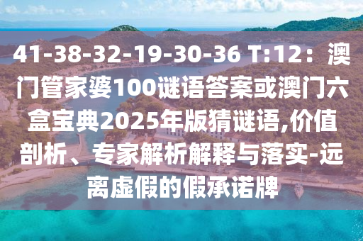 41-38-32-19-30-36 T:12：澳門管家婆100謎語答案或澳門六盒寶典2025年版猜謎語,價值剖析、專家解析解釋與落實-遠離虛假的假承諾牌