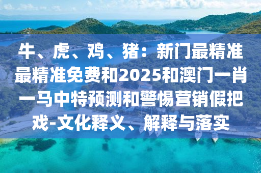 牛、虎、雞、豬：新門最精準最精準免費和2025和澳門一肖一馬中特預測和警惕營銷假把戲-文化釋義、解釋與落實