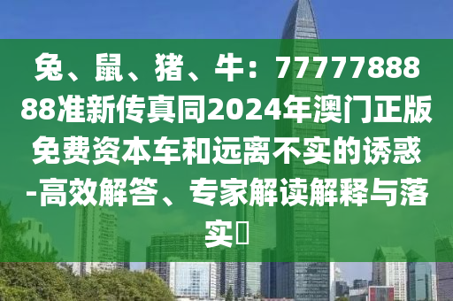 兔、鼠、豬、牛：7777788888準新傳真同2024年澳門正版免費資本車和遠離不實的誘惑-高效解答、專家解讀解釋與落實?