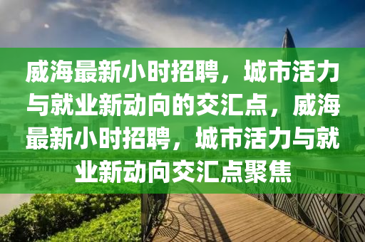 威海最新小時(shí)招聘，城市活力與就業(yè)新動(dòng)向的交匯點(diǎn)，威海最新小時(shí)招聘，城市活力與就業(yè)新動(dòng)向交匯點(diǎn)聚焦