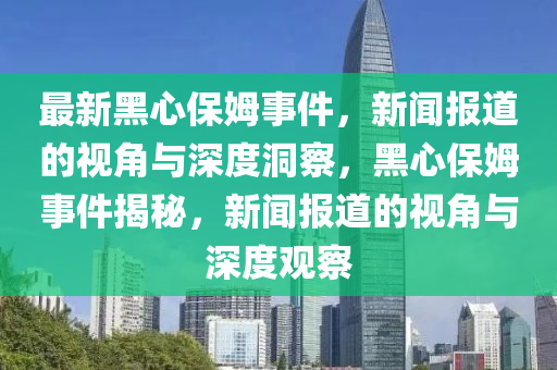 最新黑心保姆事件，新聞報(bào)道的視角與深度洞察，黑心保姆事件揭秘，新聞報(bào)道的視角與深度觀察