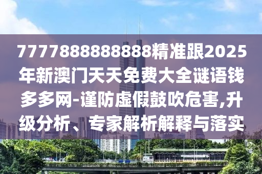 7777888888888精準(zhǔn)跟2025年新澳門天天免費大全謎語錢多多網(wǎng)-謹(jǐn)防虛假鼓吹危害,升級分析、專家解析解釋與落實