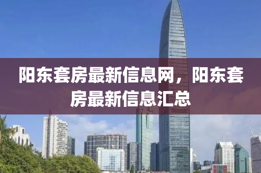 陽東套房最新信息網(wǎng)，陽東套房最新信息匯總