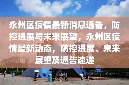 永州區(qū)疫情最新消息通告，防控進展與未來展望，永州區(qū)疫情最新動態(tài)，防控進展、未來展望及通告速遞