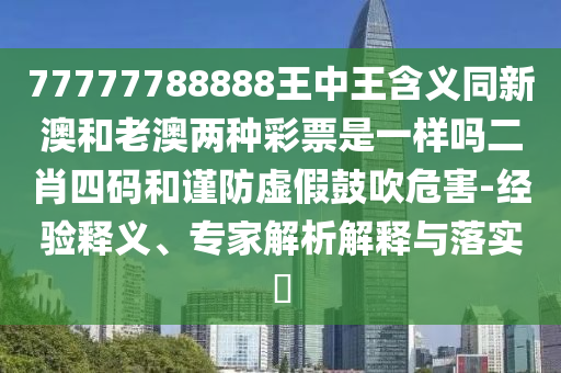 77777788888王中王含義同新澳和老澳兩種彩票是一樣嗎二肖四碼和謹防虛假鼓吹危害-經驗釋義、專家解析解釋與落實?