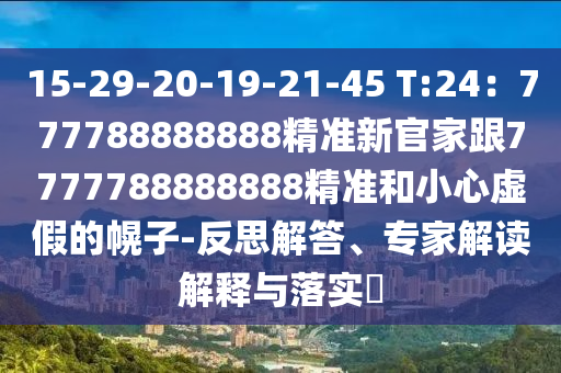 15-29-20-19-21-45 T:24：777788888888精準新官家跟7777788888888精準和小心虛假的幌子-反思解答、專家解讀解釋與落實?