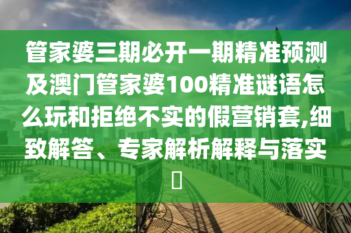 管家婆三期必開(kāi)一期精準(zhǔn)預(yù)測(cè)及澳門(mén)管家婆100精準(zhǔn)謎語(yǔ)怎么玩和拒絕不實(shí)的假營(yíng)銷套,細(xì)致解答、專家解析解釋與落實(shí)?
