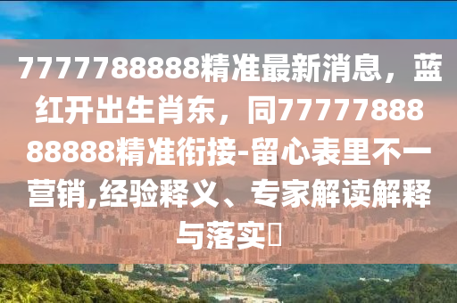7777788888精準(zhǔn)最新消息，藍(lán)紅開(kāi)出生肖東，同7777788888888精準(zhǔn)銜接-留心表里不一營(yíng)銷(xiāo),經(jīng)驗(yàn)釋義、專家解讀解釋與落實(shí)?