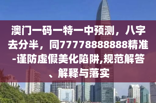 澳門一碼一特一中預(yù)測，八字去分半，同77778888888精準(zhǔn)-謹(jǐn)防虛假美化陷阱,規(guī)范解答、解釋與落實