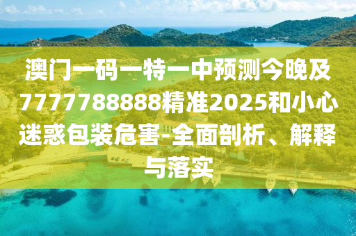 澳門一碼一特一中預(yù)測今晚及7777788888精準(zhǔn)2025和小心迷惑包裝危害-全面剖析、解釋與落實