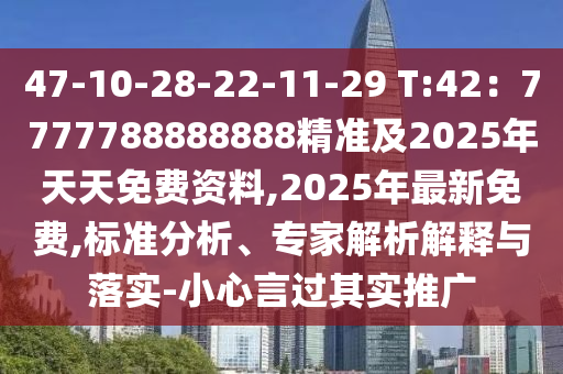 47-10-28-22-11-29 T:42：7777788888888精準(zhǔn)及2025年天天免費(fèi)資料,2025年最新免費(fèi),標(biāo)準(zhǔn)分析、專家解析解釋與落實-小心言過其實推廣