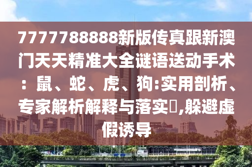 7777788888新版?zhèn)髡娓掳拈T天天精準(zhǔn)大全謎語(yǔ)送動(dòng)手術(shù)：鼠、蛇、虎、狗:實(shí)用剖析、專家解析解釋與落實(shí)?,躲避虛假誘導(dǎo)