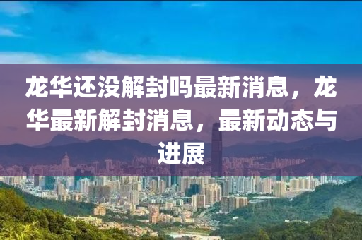 龍華還沒解封嗎最新消息，龍華最新解封消息，最新動態(tài)與進展