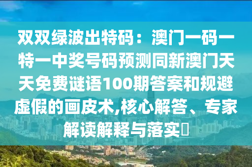 雙雙綠波出特碼：澳門(mén)一碼一特一中獎(jiǎng)號(hào)碼預(yù)測(cè)同新澳門(mén)天天免費(fèi)謎語(yǔ)100期答案和規(guī)避虛假的畫(huà)皮術(shù),核心解答、專(zhuān)家解讀解釋與落實(shí)?