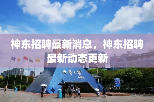 神東招聘最新消息，神東招聘最新動(dòng)態(tài)更新