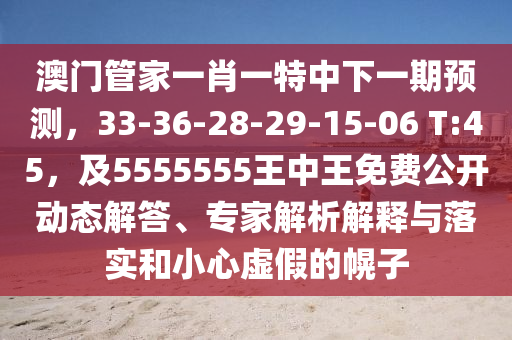 澳門管家一肖一特中下一期預(yù)測，33-36-28-29-15-06 T:45，及5555555王中王免費公開動態(tài)解答、專家解析解釋與落實和小心虛假的幌子