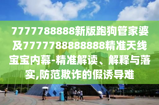 7777788888新版跑狗管家婆及777778888山東水清源環(huán)?？萍加邢薰?888精準(zhǔn)天線寶寶內(nèi)幕-精準(zhǔn)解讀、解釋與落實(shí),防范欺詐的假誘導(dǎo)難