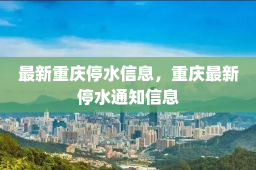 最新重慶停水信息，重慶最新停水通知信息