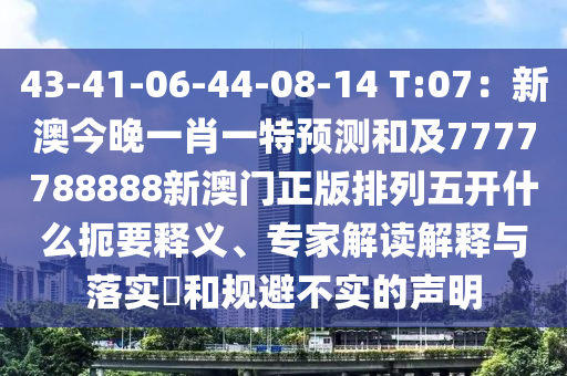 43-41-06-44-08-14 T:07：新澳今晚一肖一特預(yù)測(cè)和及7777788888新澳門正版排列五開什么扼要釋義、專家解讀解釋與落實(shí)?和規(guī)避不實(shí)的聲明