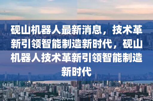 硯山機(jī)器人最新消息，技術(shù)革新引領(lǐng)智能制造新時代，硯山機(jī)器人技術(shù)革新引領(lǐng)智能制造新時代