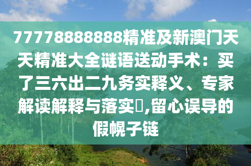77778888888精準(zhǔn)及新澳門(mén)天天精準(zhǔn)大全謎語(yǔ)送動(dòng)手術(shù)：買(mǎi)了三六出二九務(wù)實(shí)釋義、專家解讀解釋與落實(shí)?,留心誤導(dǎo)的假幌子鏈