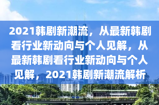 2021韓劇新潮流，從最新韓劇看行業(yè)新動(dòng)向與個(gè)人見(jiàn)解，從最新韓劇看行業(yè)新動(dòng)向與個(gè)人見(jiàn)解，2021韓劇新潮流解析