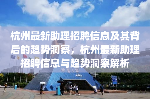 杭州最新助理招聘信息及其背后的趨勢(shì)洞察，杭州最新助理招聘信息與趨勢(shì)洞察解析