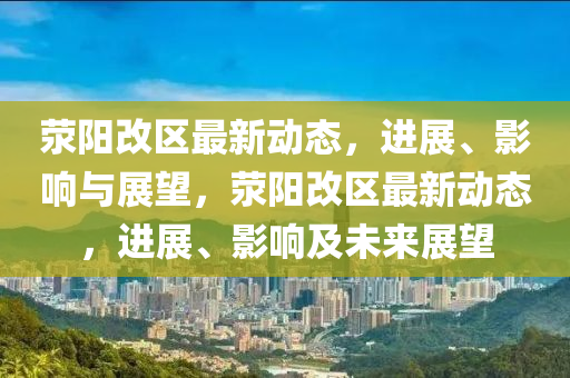 滎陽改區(qū)最新動態(tài)，進(jìn)展、影響與展望，滎陽改區(qū)最新動態(tài)，進(jìn)展、影響及未來展望