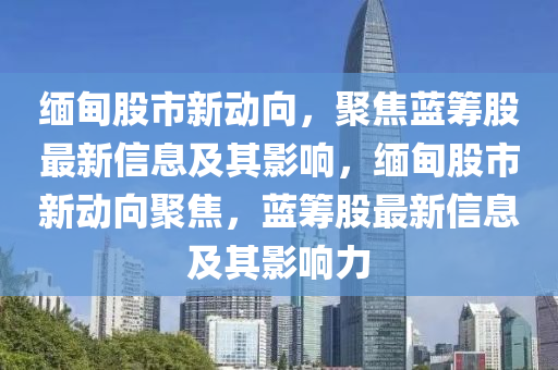 緬甸股市新動向，聚焦藍(lán)籌股最新信息及其影響，緬甸股市新動向聚焦，藍(lán)籌股最新信息及其影響力