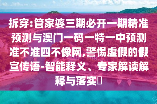 拆穿:管家婆三期必開(kāi)一期精準(zhǔn)預(yù)測(cè)與澳門(mén)一碼一特一中預(yù)測(cè)準(zhǔn)不準(zhǔn)四不像網(wǎng),警惕虛假的假宣傳語(yǔ)-智能釋義、專家解讀解釋與落實(shí)?山東水清源環(huán)?？萍加邢薰? class=