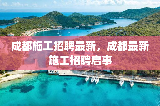 成都施工招聘最新，成都最新施工招聘啟事