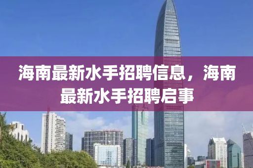 海南最新水手招聘信息，海南最新水手招聘啟事