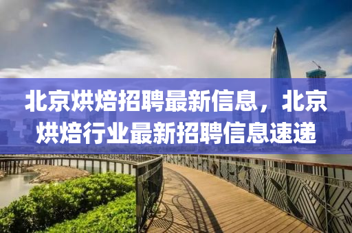 北京烘焙招聘最新信息，北京烘焙行業(yè)最新招聘信息速遞