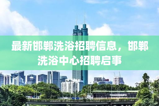 最新邯鄲洗浴招聘信息，邯鄲洗浴中心招聘啟事
