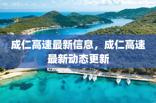 成仁高速最新信息，成仁高速最新動(dòng)態(tài)更新