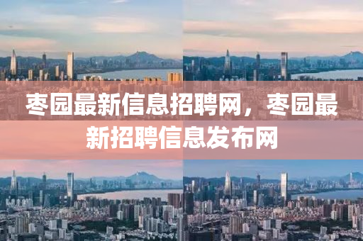 棗園最新信息招聘網(wǎng)，棗園最新招聘信息發(fā)布網(wǎng)