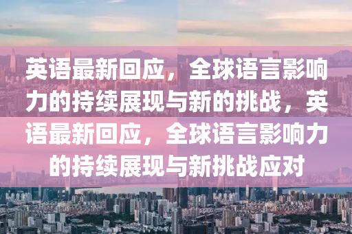 英語(yǔ)最新回應(yīng)，全球語(yǔ)言影響力的持續(xù)展現(xiàn)與新的挑戰(zhàn)，英語(yǔ)最新回應(yīng)，全球語(yǔ)言影響力的持續(xù)展現(xiàn)與新挑戰(zhàn)應(yīng)對(duì)