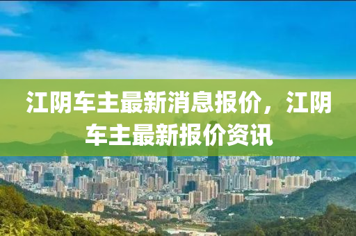 江陰車主最新消息報(bào)價(jià)，江陰車主最新報(bào)價(jià)資訊