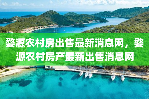婺源農(nóng)村房出售最新消息網(wǎng)，婺源農(nóng)村房產(chǎn)最新出售消息網(wǎng)